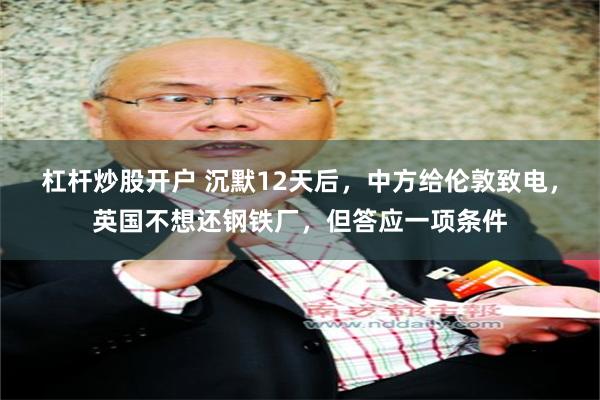 杠杆炒股开户 沉默12天后，中方给伦敦致电，英国不想还钢铁厂，但答应一项条件