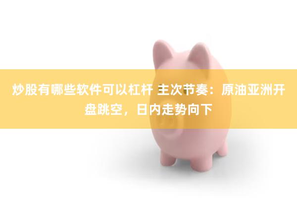 炒股有哪些软件可以杠杆 主次节奏：原油亚洲开盘跳空，日内走势向下
