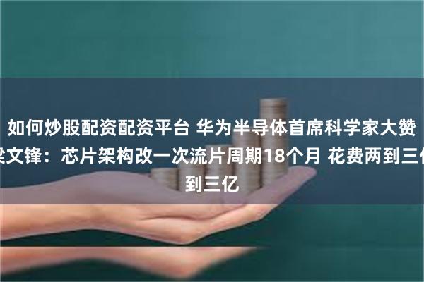 如何炒股配资配资平台 华为半导体首席科学家大赞梁文锋：芯片架构改一次流片周期18个月 花费两到三亿