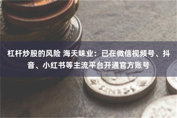 杠杆炒股的风险 海天味业：已在微信视频号、抖音、小红书等主流平台开通官方账号