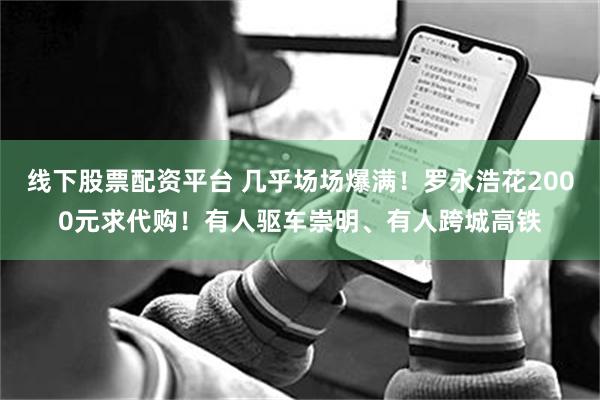 线下股票配资平台 几乎场场爆满！罗永浩花2000元求代购！有人驱车崇明、有人跨城高铁