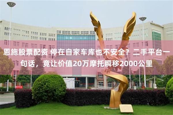 恩施股票配资 停在自家车库也不安全？二手平台一句话，竟让价值20万摩托瞬移2000公里