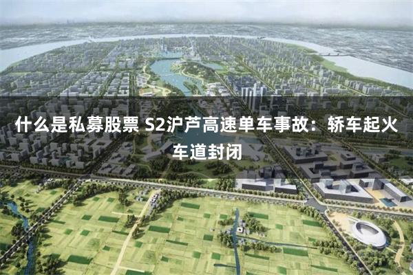 什么是私募股票 S2沪芦高速单车事故：轿车起火车道封闭