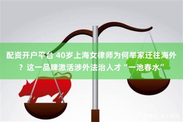 配资开户平台 40岁上海女律师为何举家迁往海外？这一品牌激活涉外法治人才“一池春水”