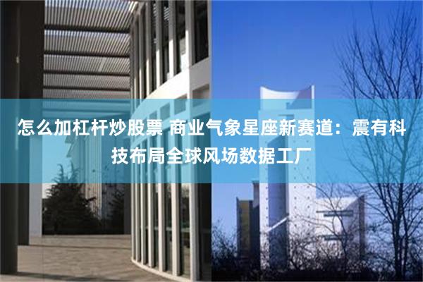 怎么加杠杆炒股票 商业气象星座新赛道：震有科技布局全球风场数据工厂