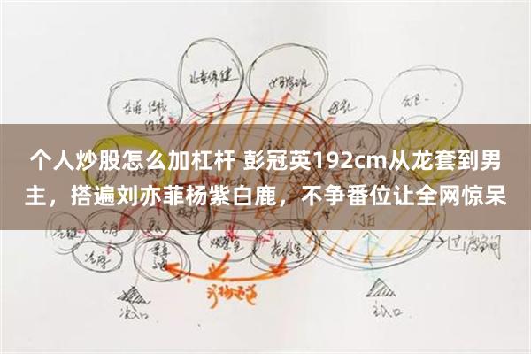个人炒股怎么加杠杆 彭冠英192cm从龙套到男主，搭遍刘亦菲杨紫白鹿，不争番位让全网惊呆
