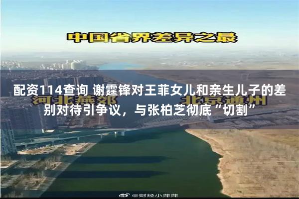 配资114查询 谢霆锋对王菲女儿和亲生儿子的差别对待引争议，与张柏芝彻底“切割”