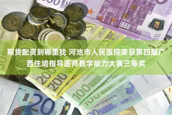 期货配资到哪里找 河池市人民医院荣获第四届广西住培指导医师教学能力大赛三等奖