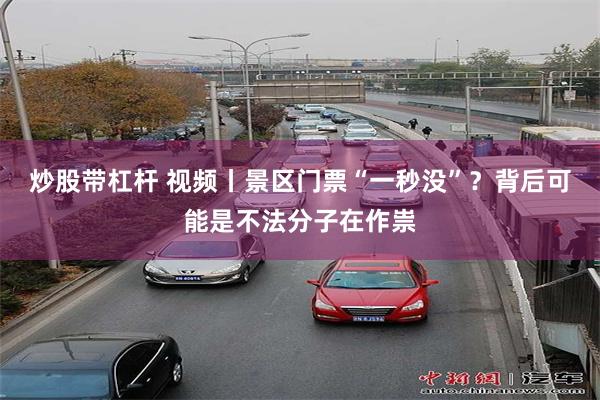 炒股带杠杆 视频丨景区门票“一秒没”？背后可能是不法分子在作祟