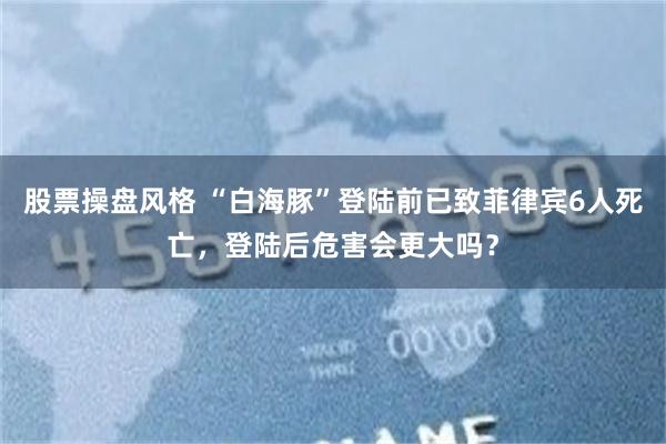 股票操盘风格 “白海豚”登陆前已致菲律宾6人死亡，登陆后危害会更大吗？