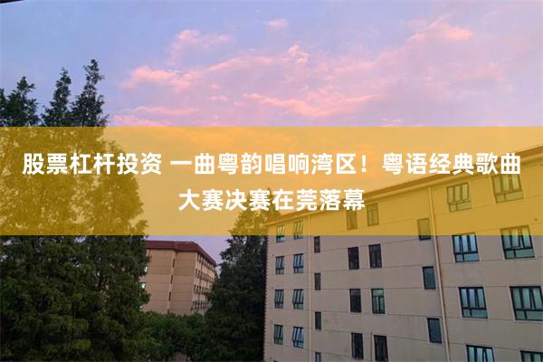 股票杠杆投资 一曲粤韵唱响湾区！粤语经典歌曲大赛决赛在莞落幕