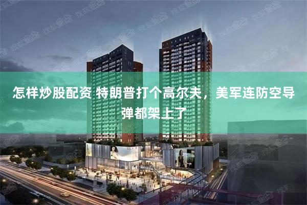 怎样炒股配资 特朗普打个高尔夫，美军连防空导弹都架上了