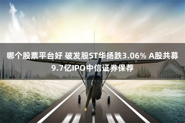 哪个股票平台好 破发股ST华扬跌3.06% A股共募9.7亿IPO中信证券保荐