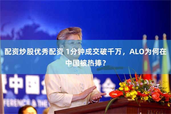 配资炒股优秀配资 1分钟成交破千万，ALO为何在中国被热捧？