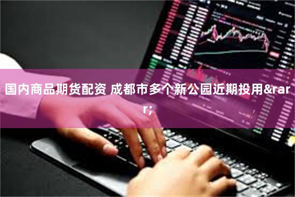 国内商品期货配资 成都市多个新公园近期投用&rarr;