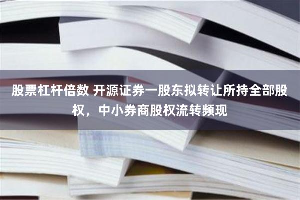 股票杠杆倍数 开源证券一股东拟转让所持全部股权，中小券商股权流转频现