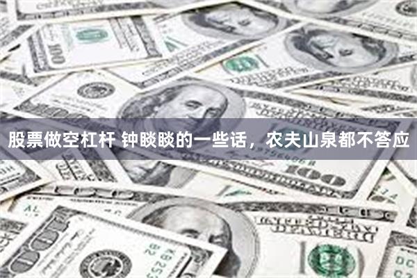 股票做空杠杆 钟睒睒的一些话，农夫山泉都不答应