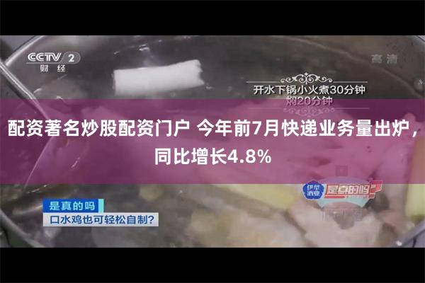 配资著名炒股配资门户 今年前7月快递业务量出炉，同比增长4.8%
