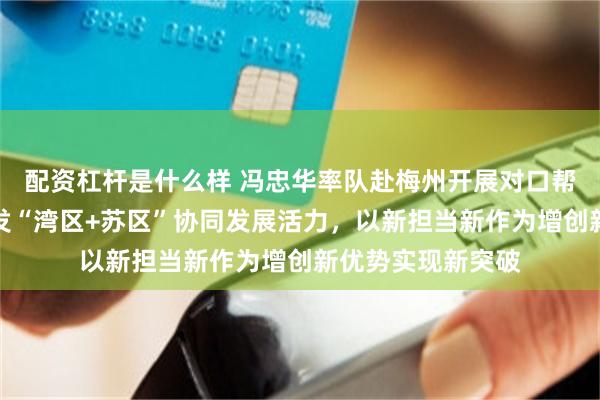 配资杠杆是什么样 冯忠华率队赴梅州开展对口帮扶协作：持续激发“湾区+苏区”协同发展活力，以新担当新作为增创新优势实现新突破