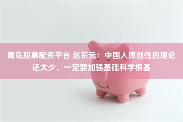 青岛股票配资平台 赵东元：中国人原创性的理论还太少，一定要加强基础科学根基