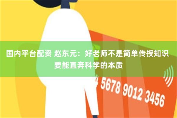 国内平台配资 赵东元：好老师不是简单传授知识 要能直奔科学的本质