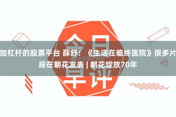 加杠杆的股票平台 薛舒：《生活在临终医院》很多片段在朝花发表 | 朝花绽放70年