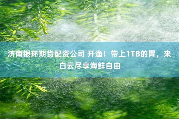 济南银环期货配资公司 开渔！带上1TB的胃，来白云尽享海鲜自由