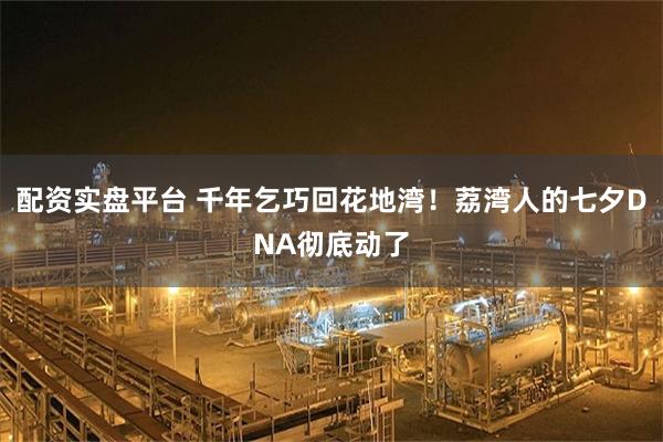配资实盘平台 千年乞巧回花地湾！荔湾人的七夕DNA彻底动了