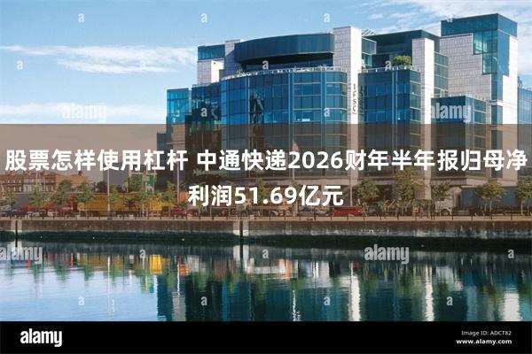 股票怎样使用杠杆 中通快递2026财年半年报归母净利润51.69亿元