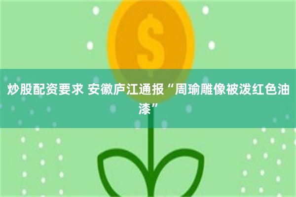 炒股配资要求 安徽庐江通报“周瑜雕像被泼红色油漆”