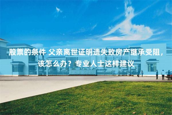 股票的条件 父亲离世证明遗失致房产继承受阻，该怎么办？专业人士这样建议