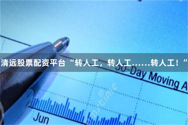 清远股票配资平台 “转人工，转人工……转人工！”