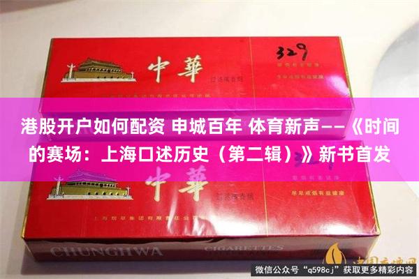 港股开户如何配资 申城百年 体育新声——《时间的赛场：上海口述历史（第二辑）》新书首发