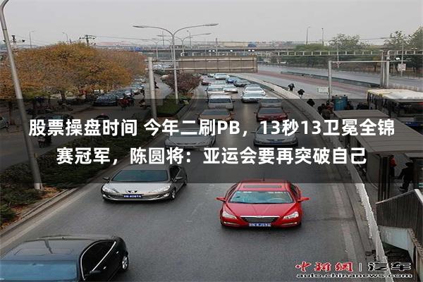 股票操盘时间 今年二刷PB，13秒13卫冕全锦赛冠军，陈圆将：亚运会要再突破自己
