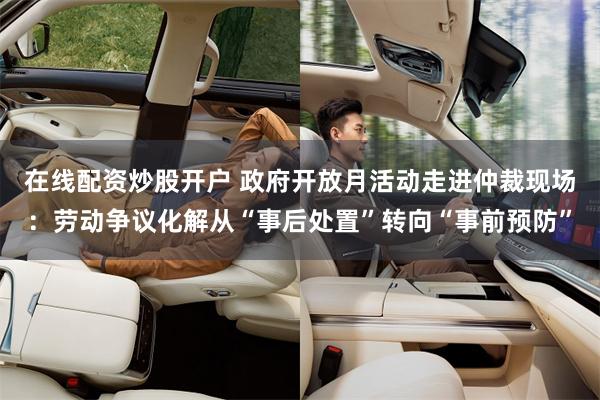 在线配资炒股开户 政府开放月活动走进仲裁现场：劳动争议化解从“事后处置”转向“事前预防”