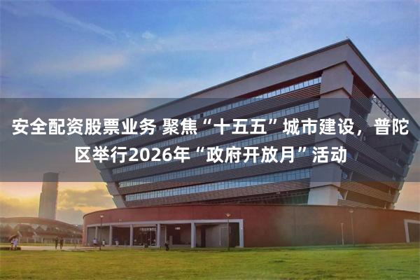 安全配资股票业务 聚焦“十五五”城市建设，普陀区举行2026年“政府开放月”活动