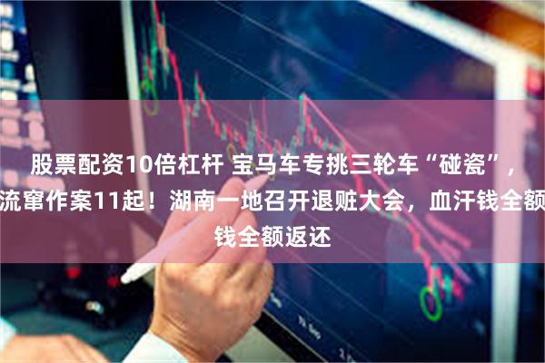 股票配资10倍杠杆 宝马车专挑三轮车“碰瓷”，跨省流窜作案11起！湖南一地召开退赃大会，血汗钱全额返还
