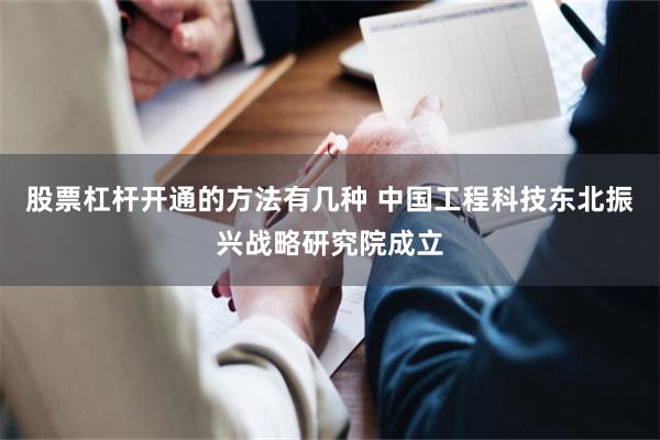 股票杠杆开通的方法有几种 中国工程科技东北振兴战略研究院成立