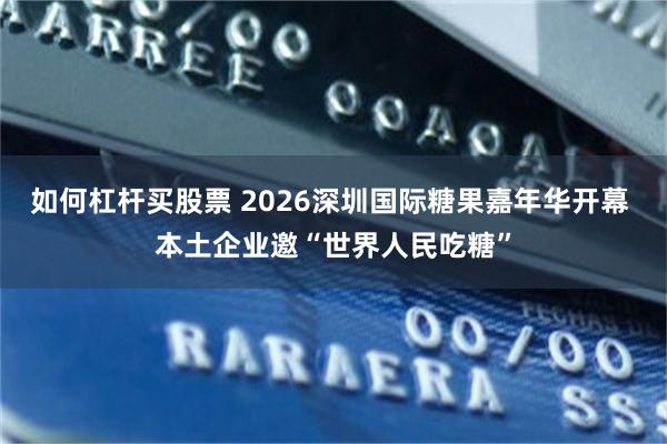 如何杠杆买股票 2026深圳国际糖果嘉年华开幕 本土企业邀“世界人民吃糖”