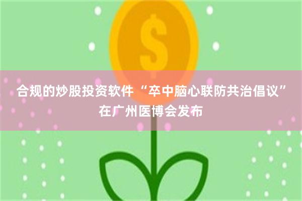 合规的炒股投资软件 “卒中脑心联防共治倡议”在广州医博会发布