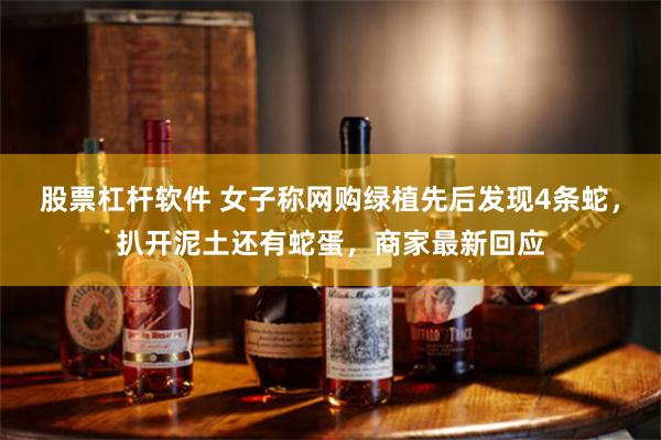 股票杠杆软件 女子称网购绿植先后发现4条蛇，扒开泥土还有蛇蛋，商家最新回应