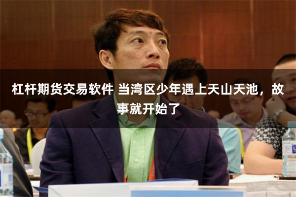杠杆期货交易软件 当湾区少年遇上天山天池，故事就开始了