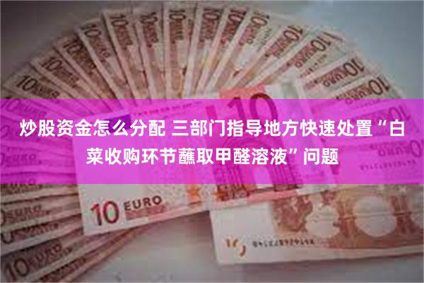 炒股资金怎么分配 三部门指导地方快速处置“白菜收购环节蘸取甲醛溶液”问题