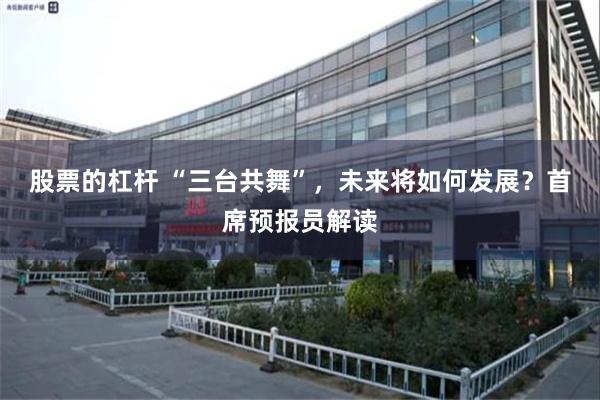 股票的杠杆 “三台共舞”，未来将如何发展？首席预报员解读