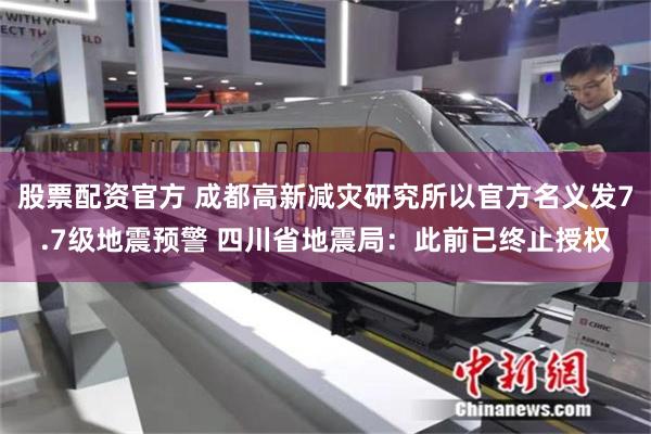 股票配资官方 成都高新减灾研究所以官方名义发7.7级地震预警 四川省地震局：此前已终止授权