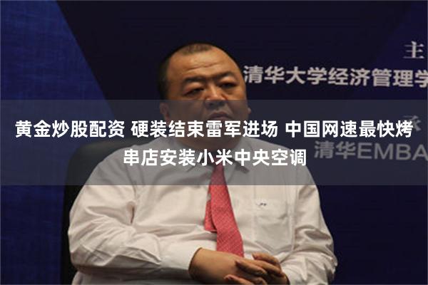 黄金炒股配资 硬装结束雷军进场 中国网速最快烤串店安装小米中央空调
