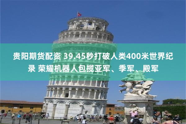 贵阳期货配资 39.45秒打破人类400米世界纪录 荣耀机器人包揽亚军、季军、殿军