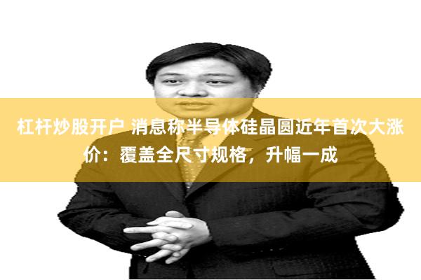 杠杆炒股开户 消息称半导体硅晶圆近年首次大涨价：覆盖全尺寸规格，升幅一成