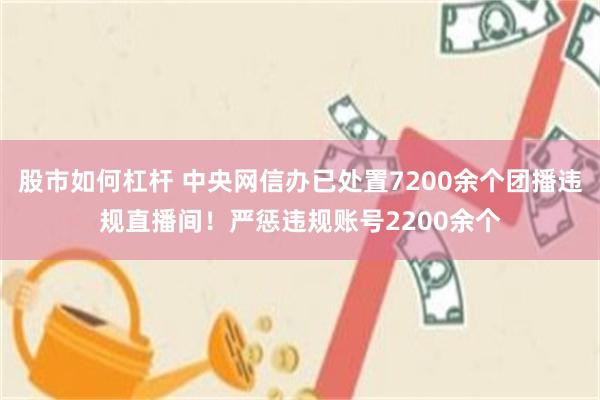 股市如何杠杆 中央网信办已处置7200余个团播违规直播间！严惩违规账号2200余个