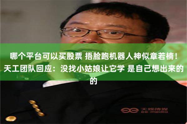 哪个平台可以买股票 捂脸跑机器人神似章若楠!天工团队回应:没找小姑娘让它学 是自己想出来的